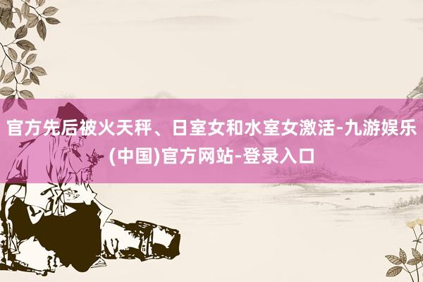 官方先后被火天秤、日室女和水室女激活-九游娱乐(中国)官方网站-登录入口