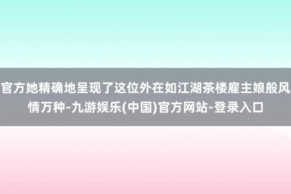 官方她精确地呈现了这位外在如江湖茶楼雇主娘般风情万种-九游娱乐(中国)官方网站-登录入口
