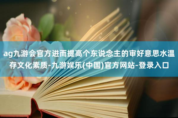 ag九游会官方进而提高个东说念主的审好意思水温存文化素质-九游娱乐(中国)官方网站-登录入口