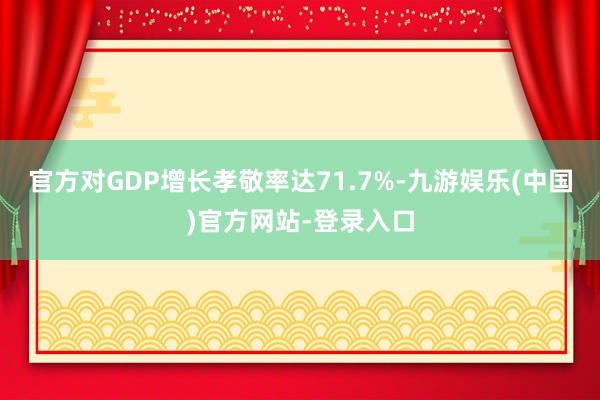 官方对GDP增长孝敬率达71.7%-九游娱乐(中国)官方网站-登录入口