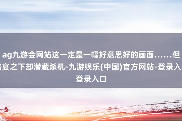 ag九游会网站这一定是一幅好意思好的画面……但盛宴之下却潜藏杀机-九游娱乐(中国)官方网站-登录入口