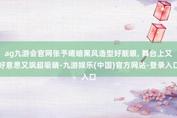 ag九游会官网张予曦暗黑风造型好靓眼, 舞台上又好意思又飒超吸睛-九游娱乐(中国)官方网站-登录入口