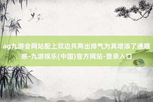 ag九游会网站配上双边共两出排气为其增添了通顺感-九游娱乐(中国)官方网站-登录入口