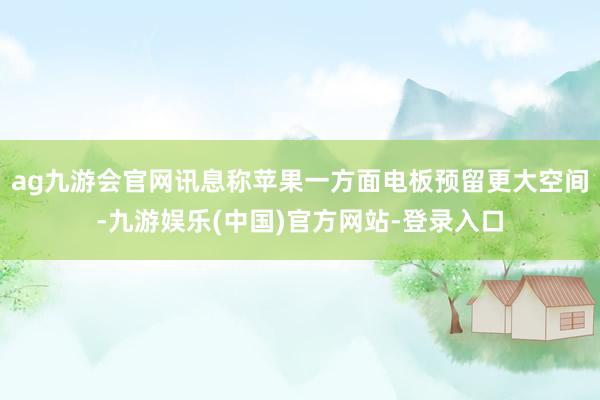 ag九游会官网讯息称苹果一方面电板预留更大空间-九游娱乐(中国)官方网站-登录入口
