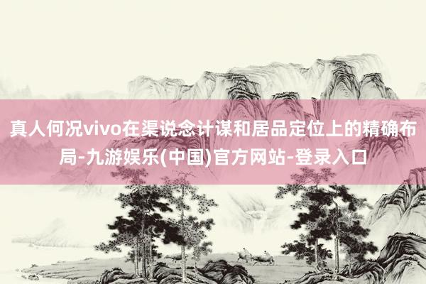 真人何况vivo在渠说念计谋和居品定位上的精确布局-九游娱乐(中国)官方网站-登录入口