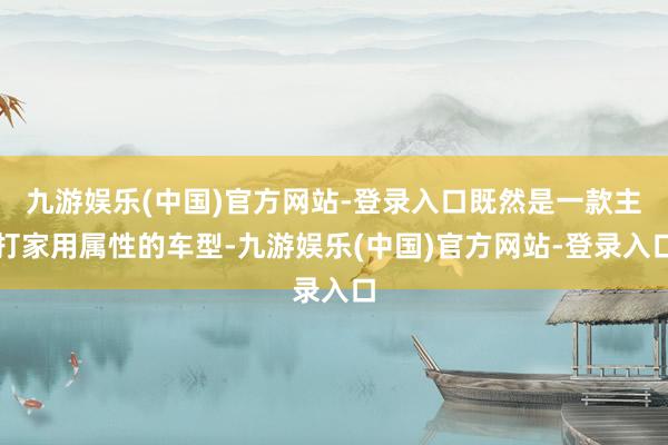 九游娱乐(中国)官方网站-登录入口既然是一款主打家用属性的车型-九游娱乐(中国)官方网站-登录入口