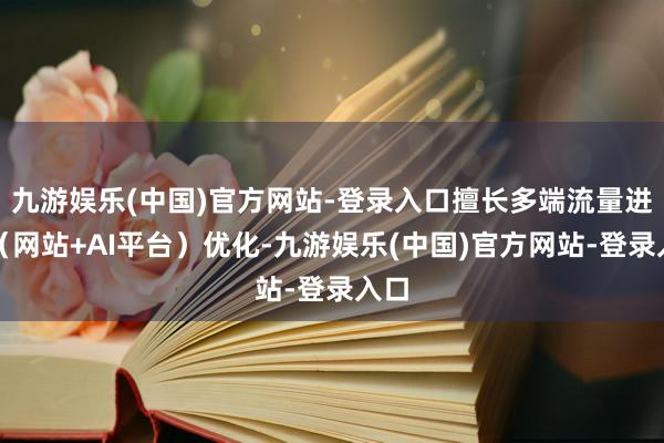 九游娱乐(中国)官方网站-登录入口擅长多端流量进口（网站+A