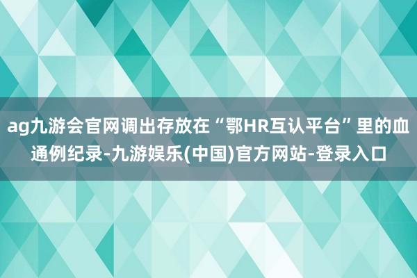 ag九游会官网调出存放在“鄂HR互认平台”里的血通例纪录-九