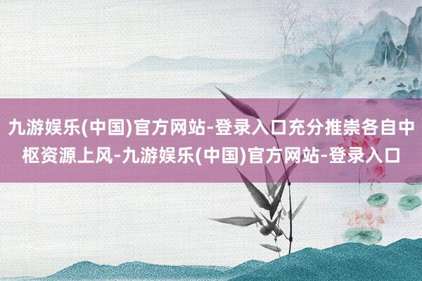 九游娱乐(中国)官方网站-登录入口充分推崇各自中枢资源上风-