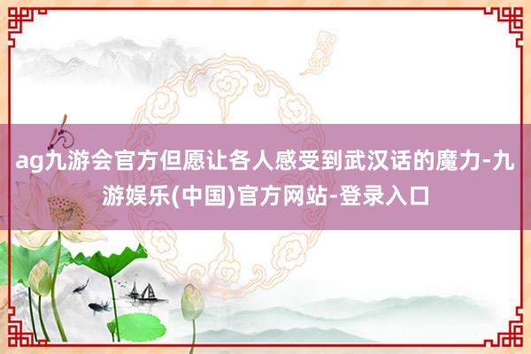 ag九游会官方但愿让各人感受到武汉话的魔力-九游娱乐(中国)官方网站-登录入口