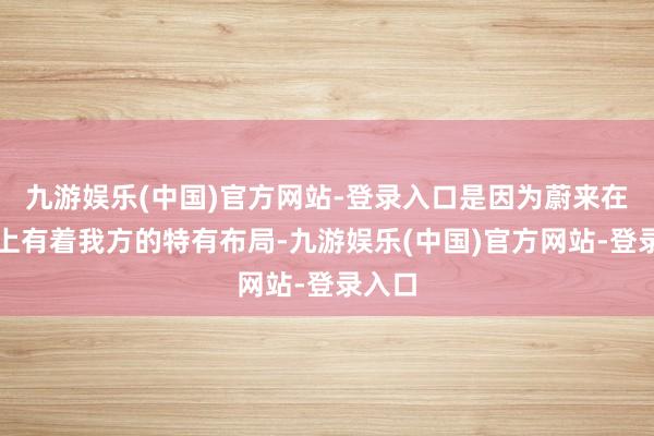 九游娱乐(中国)官方网站-登录入口是因为蔚来在市集上有着我方的特有布局-九游娱乐(中国)官方网站-登录入口