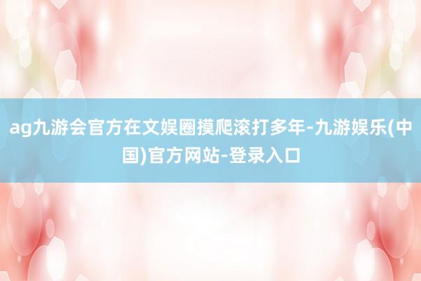 ag九游会官方在文娱圈摸爬滚打多年-九游娱乐(中国)官方网站-登录入口