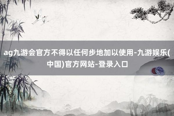 ag九游会官方不得以任何步地加以使用-九游娱乐(中国)官方网