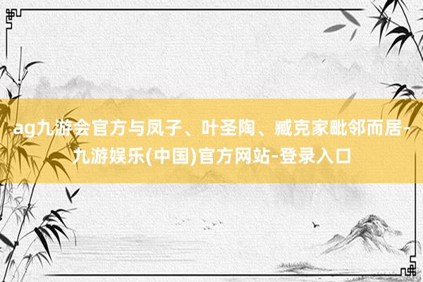 ag九游会官方与凤子、叶圣陶、臧克家毗邻而居-九游娱乐(中国)官方网站-登录入口