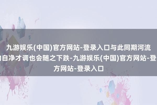 九游娱乐(中国)官方网站-登录入口与此同期河流自己的自净才调也会随之下跌-九游娱乐(中国)官方网站-登录入口