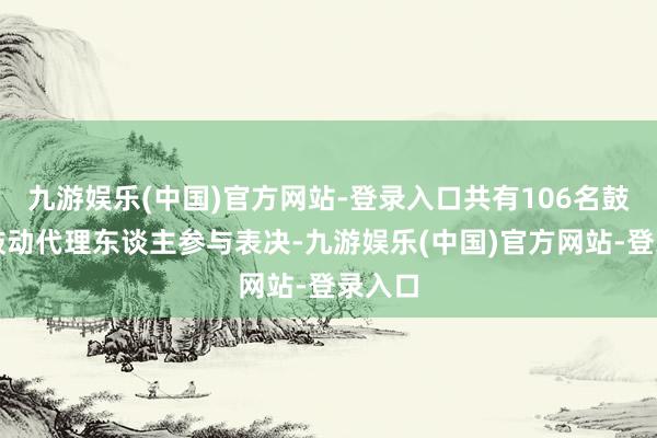 九游娱乐(中国)官方网站-登录入口共有106名鼓动及鼓动代理