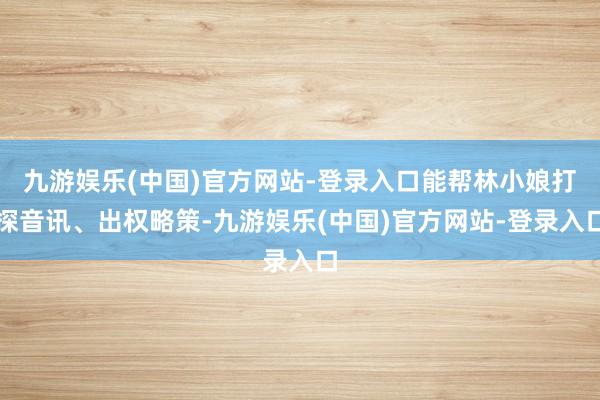 九游娱乐(中国)官方网站-登录入口能帮林小娘打探音讯、出权略策-九游娱乐(中国)官方网站-登录入口