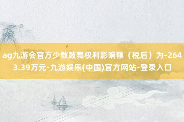ag九游会官方少数鼓舞权利影响额（税后）为-2643.39万