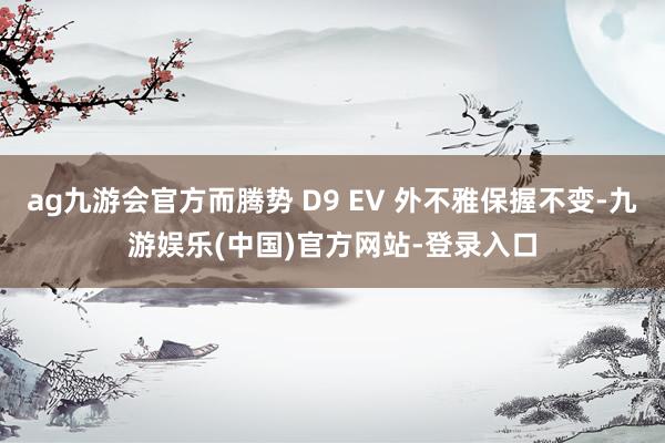 ag九游会官方而腾势 D9 EV 外不雅保握不变-九游娱乐(