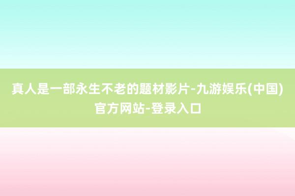 真人是一部永生不老的题材影片-九游娱乐(中国)官方网站-登录