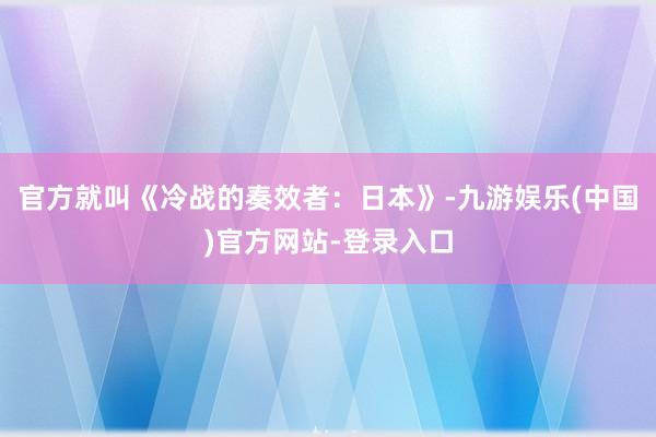 官方就叫《冷战的奏效者：日本》-九游娱乐(中国)官方网站-登