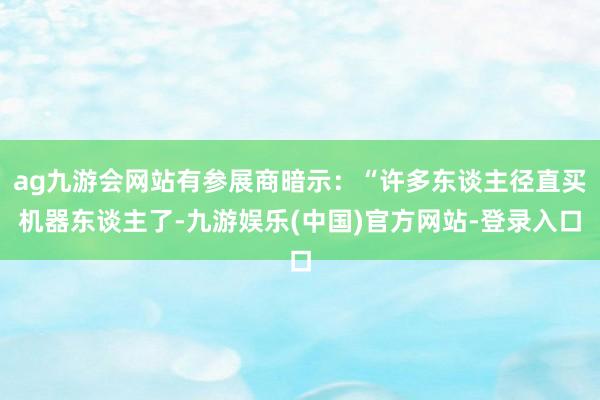 ag九游会网站有参展商暗示：“许多东谈主径直买机器东谈主了-