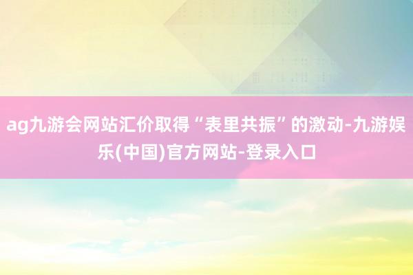 ag九游会网站汇价取得“表里共振”的激动-九游娱乐(中国)官