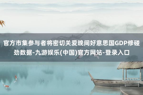 官方市集参与者将密切关爱晚间好意思国GDP修碰劲数据-九游娱
