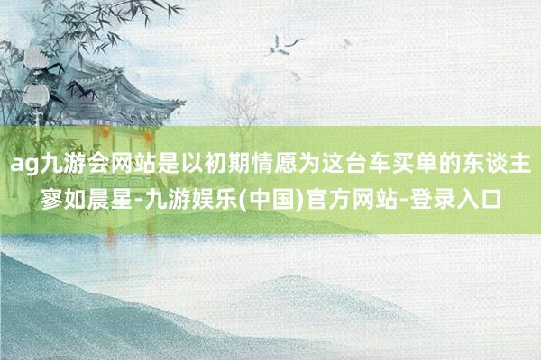 ag九游会网站是以初期情愿为这台车买单的东谈主寥如晨星-九游