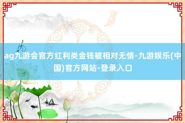 ag九游会官方红利类金钱被相对无情-九游娱乐(中国)官方网站