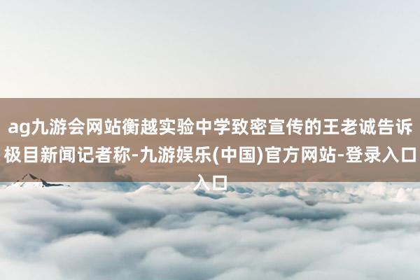 ag九游会网站衡越实验中学致密宣传的王老诚告诉极目新闻记者称-九游娱乐(中国)官方网站-登录入口