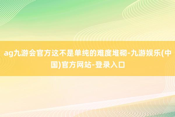 ag九游会官方这不是单纯的难度堆砌-九游娱乐(中国)官方网站-登录入口