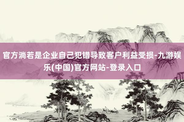 官方淌若是企业自己犯错导致客户利益受损-九游娱乐(中国)官方网站-登录入口