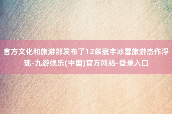 官方文化和旅游部发布了12条寰宇冰雪旅游杰作浮现-九游娱乐(中国)官方网站-登录入口