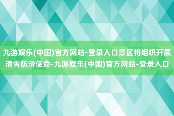 九游娱乐(中国)官方网站-登录入口景区将组织开展清雪防滑使命