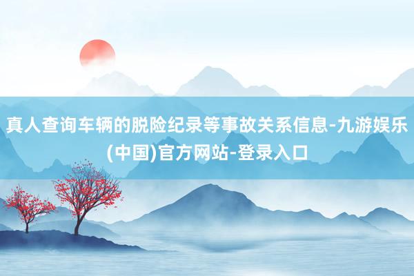 真人查询车辆的脱险纪录等事故关系信息-九游娱乐(中国)官方网