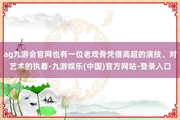 ag九游会官网也有一位老戏骨凭借高超的演技、对艺术的执着-九