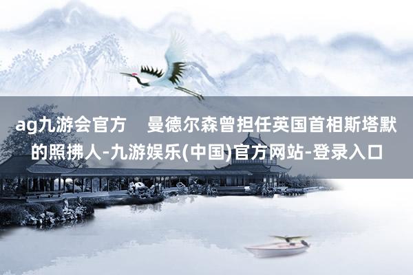 ag九游会官方    曼德尔森曾担任英国首相斯塔默的照拂人-