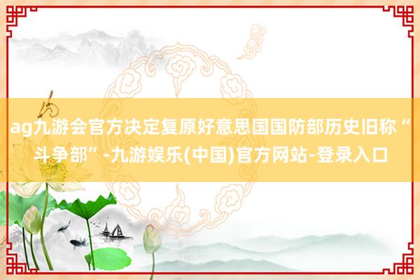 ag九游会官方决定复原好意思国国防部历史旧称“斗争部”-九游
