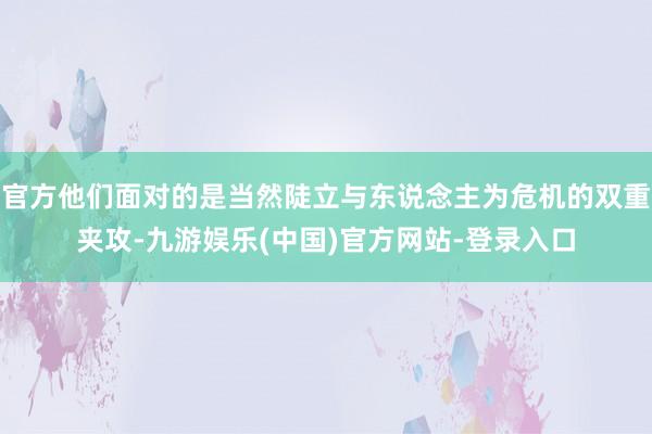 官方他们面对的是当然陡立与东说念主为危机的双重夹攻-九游娱乐
