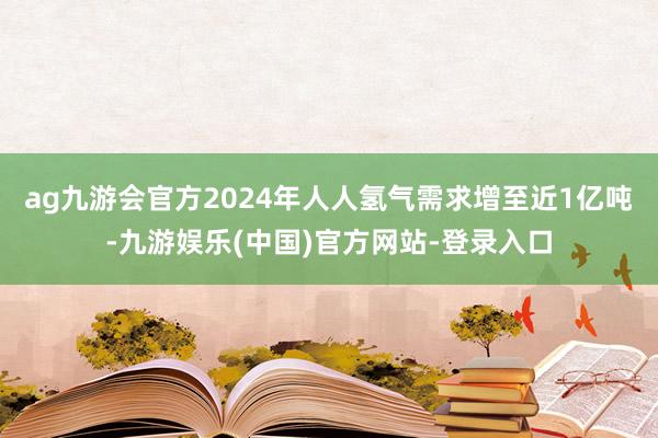 ag九游会官方2024年人人氢气需求增至近1亿吨-九游娱乐(
