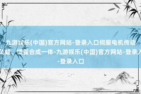 九游娱乐(中国)官方网站-登录入口伺服电机传动、负载、惯量合