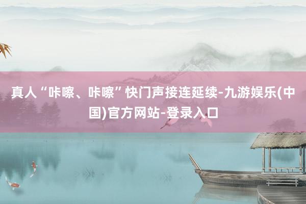 真人“咔嚓、咔嚓”快门声接连延续-九游娱乐(中国)官方网站-