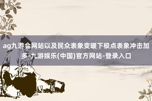 ag九游会网站以及民众表象变暖下极点表象冲击加多-九游娱乐(