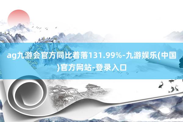 ag九游会官方同比着落131.99%-九游娱乐(中国)官方网