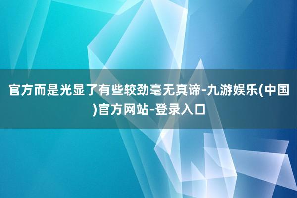 官方而是光显了有些较劲毫无真谛-九游娱乐(中国)官方网站-登录入口 官方而是光显了有些较劲毫无真谛-九游娱乐(中国)官方网站-登