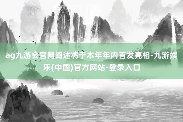 ag九游会官网阐述将于本年年内首发亮相-九游娱乐(中国)官方网站-登录入口 ag九游会官网阐述将于本年年内首发亮相-九游娱乐(中国)官方