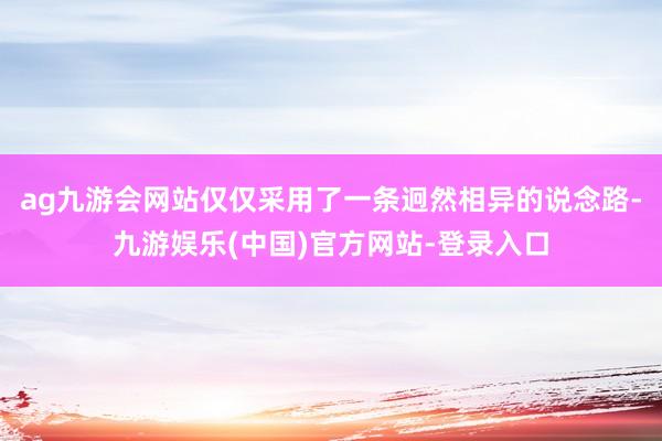 ag九游会网站仅仅采用了一条迥然相异的说念路-九游娱乐(中国)官方网站-登录入口 ag九游会网站仅仅采用了一条迥然相异的说念路-九游娱乐(中国