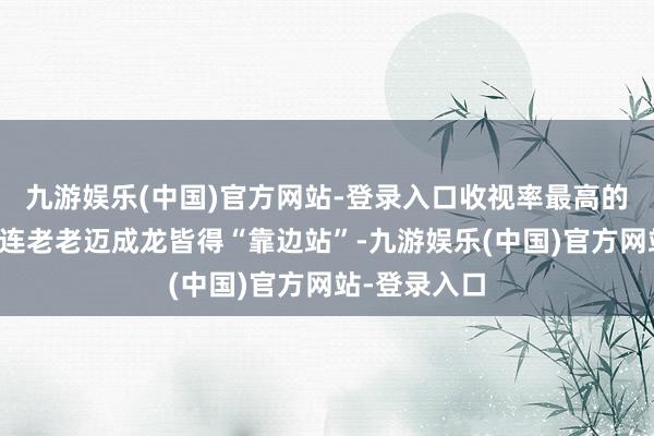 九游娱乐(中国)官方网站-登录入口收视率最高的竟然是她?连老老迈成龙皆得“靠边站”-九游娱乐(中国)官方网站-登录入口