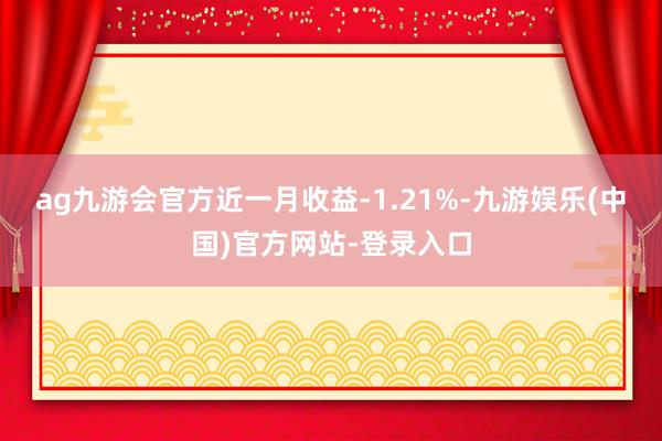 ag九游会官方近一月收益-1.21%-九游娱乐(中国)官方网